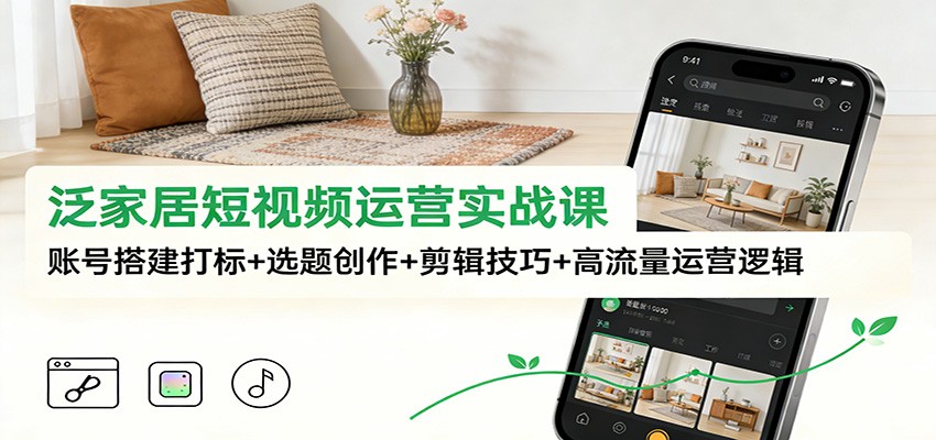泛家居短视频运营实战课：账号搭建打标+选题创作+剪辑技巧+高流量运营逻辑 - 青笺杂货铺 - 网创项目_软件_壁纸下载资源平台