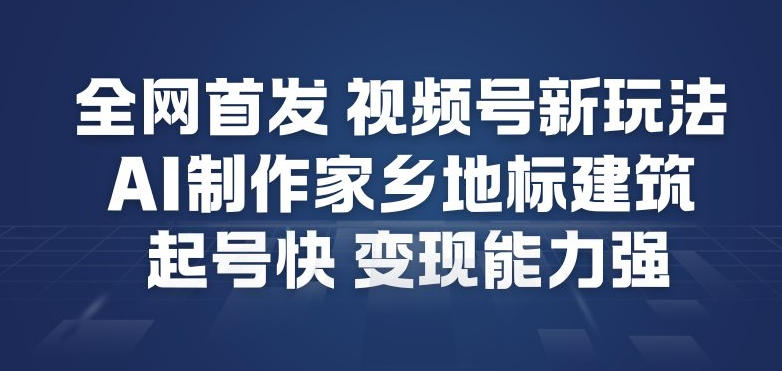 全网首发，视频号新玩法，AI制作家乡地标建筑，起号快，变现能力强 - 青笺杂货铺 - 网创项目_软件_壁纸下载资源平台