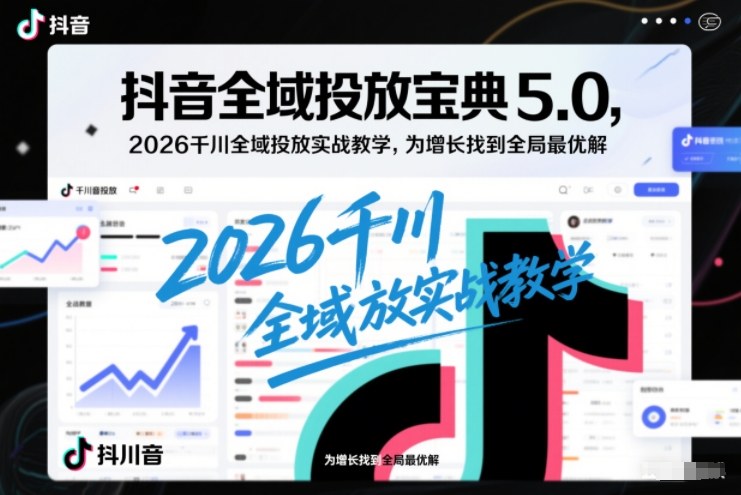 抖音全域投放宝典5.0，2026千川全域投放实战教学，为增长找到全局最优解 - 青笺杂货铺 - 网创项目_软件_壁纸下载资源平台