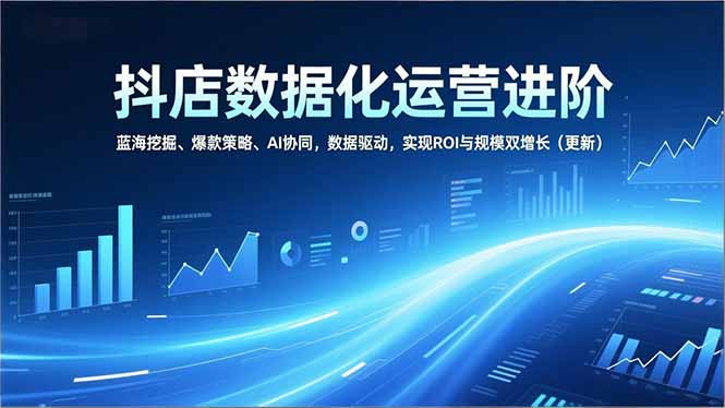 抖店数据化运营进阶，蓝海挖掘、爆款策略、AI协同，数据驱动，实现ROI与规模双增长(更新 - 青笺杂货铺 - 网创项目_软件_壁纸下载资源平台