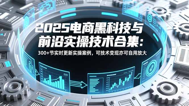 2025电商黑科技与前沿实操技术合集：300+节实时更新实操案例，可技术变现亦可自用放大 - 青笺杂货铺 - 网创项目_软件_壁纸下载资源平台