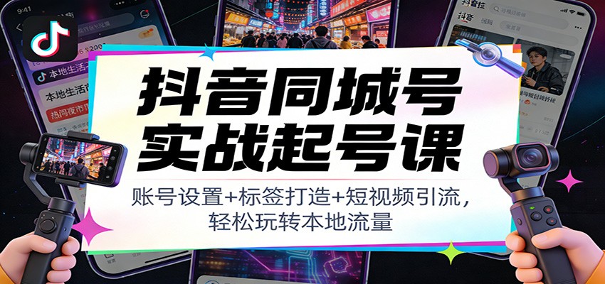 抖音同城号实战起号课：账号设置+标签打造+短视频引流，轻松玩转本地流量 - 青笺杂货铺 - 网创项目_软件_壁纸下载资源平台
