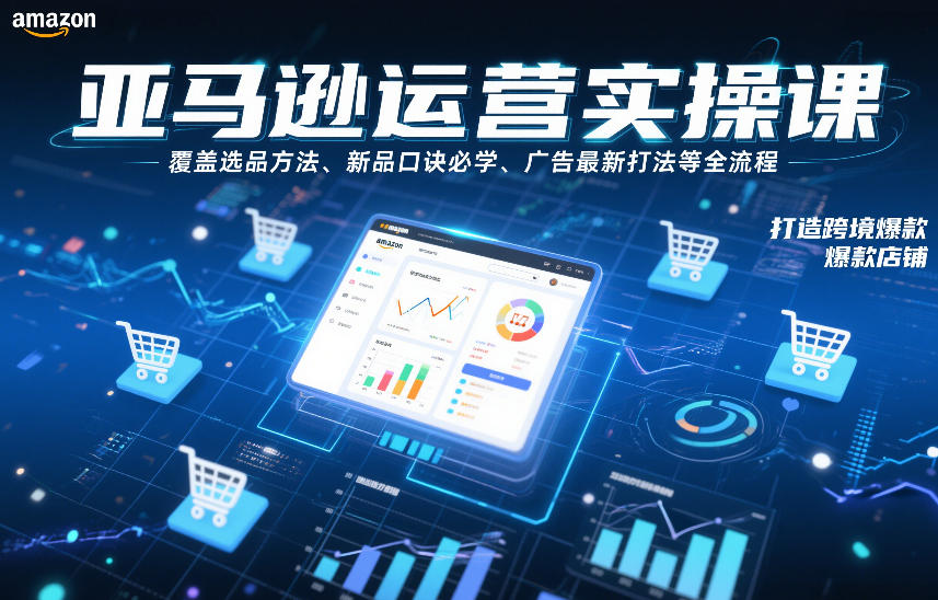 亚马逊运营实操课，覆盖选品方法、新品口诀必学、广告最新打法等全流程，打造跨境爆款店铺 - 青笺杂货铺 - 网创项目_软件_壁纸下载资源平台