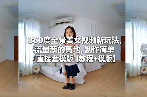 360度全景美女视频新玩法，流量新的高地，制作简单直接套模版【教程+模版】 - 青笺杂货铺 - 网创项目_软件_壁纸下载资源平台