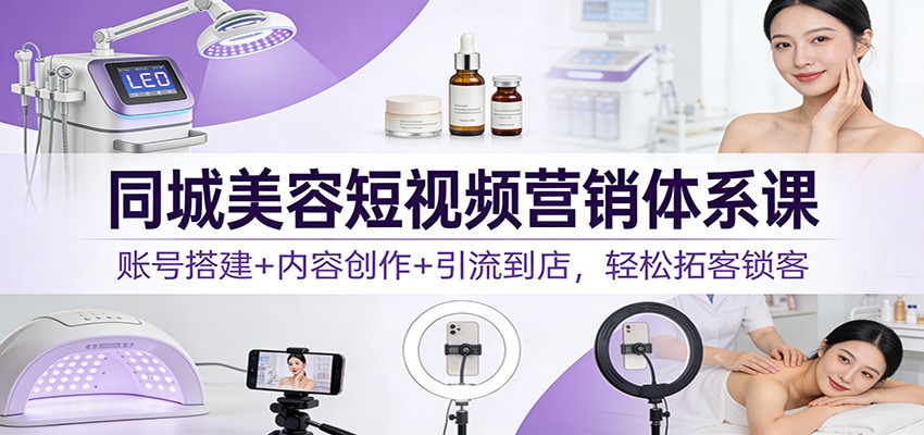同城美容短视频营销体系课：账号搭建+内容创作+引流到店，轻松拓客锁客 - 青笺杂货铺 - 网创项目_软件_壁纸下载资源平台
